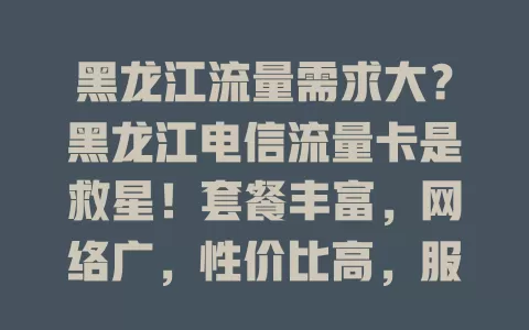 黑龙江流量需求大？黑龙江电信流量卡是救星！套餐丰富，网络广，性价比高，服务贴心，解决你的流量烦恼！