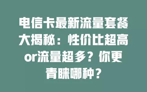 电信卡最新流量套餐大揭秘：性价比超高or流量超多？你更青睐哪种？