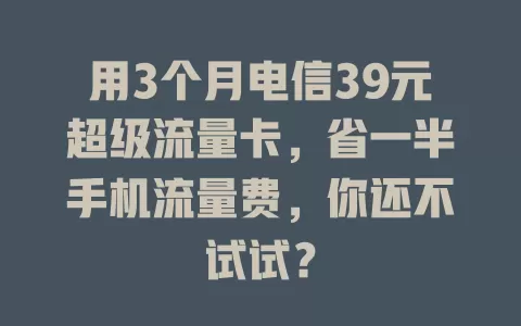用3个月电信39元超级流量卡，省一半手机流量费，你还不试试？
