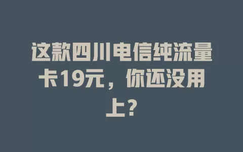 这款四川电信纯流量卡19元，你还没用上？