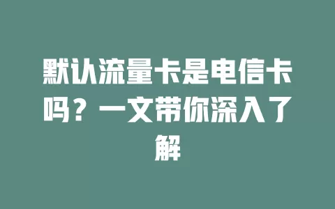 默认流量卡是电信卡吗？一文带你深入了解
