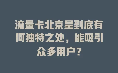 流量卡北京星到底有何独特之处，能吸引众多用户？