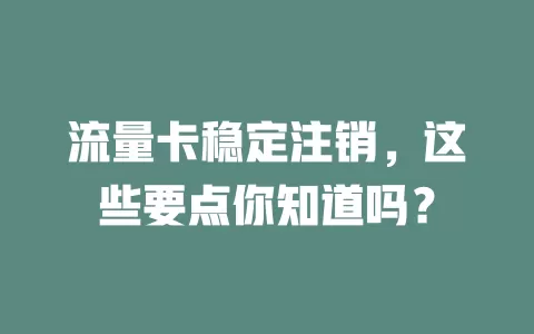 流量卡稳定注销，这些要点你知道吗？
