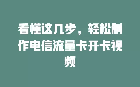 看懂这几步，轻松制作电信流量卡开卡视频