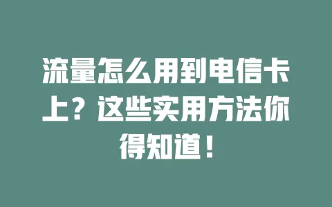 流量怎么用到电信卡上？这些实用方法你得知道！
