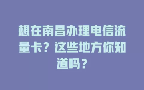 想在南昌办理电信流量卡？这些地方你知道吗？