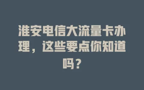 淮安电信大流量卡办理，这些要点你知道吗？
