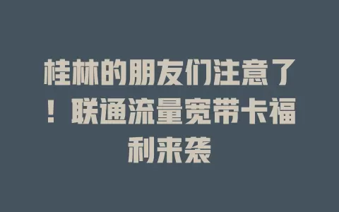 桂林的朋友们注意了！联通流量宽带卡福利来袭