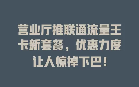 营业厅推联通流量王卡新套餐，优惠力度让人惊掉下巴！