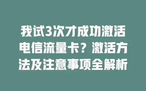 我试3次才成功激活电信流量卡？激活方法及注意事项全解析