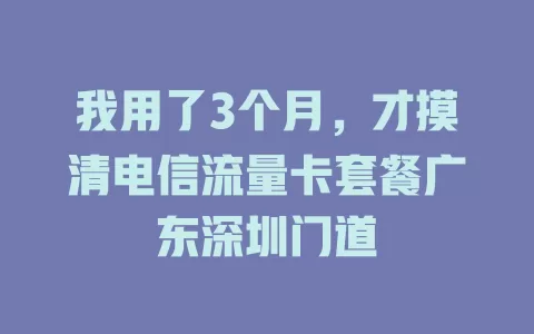我用了3个月，才摸清电信流量卡套餐广东深圳门道