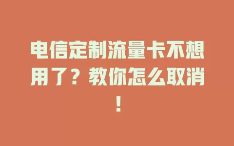电信定制流量卡不想用了？教你怎么取消！