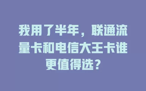 我用了半年，联通流量卡和电信大王卡谁更值得选？