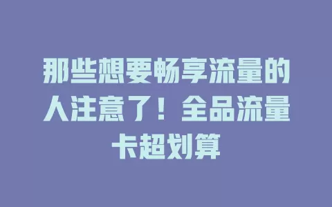 那些想要畅享流量的人注意了！全品流量卡超划算
