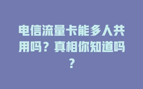 电信流量卡能多人共用吗？真相你知道吗？