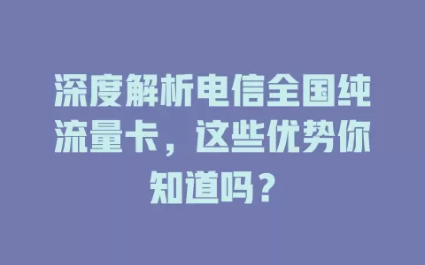 深度解析电信全国纯流量卡，这些优势你知道吗？