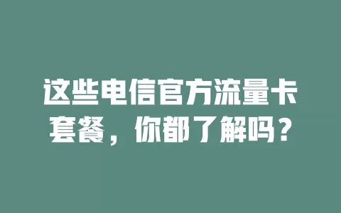 这些电信官方流量卡套餐，你都了解吗？