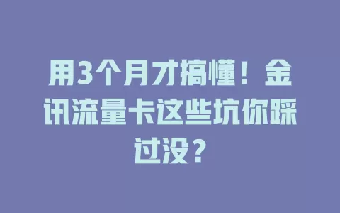 用3个月才搞懂！金讯流量卡这些坑你踩过没？