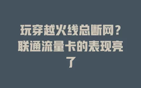 玩穿越火线总断网？联通流量卡的表现亮了