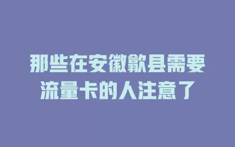 那些在安徽歙县需要流量卡的人注意了