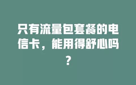 只有流量包套餐的电信卡，能用得舒心吗？