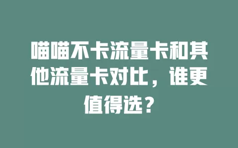 喵喵不卡流量卡和其他流量卡对比，谁更值得选？