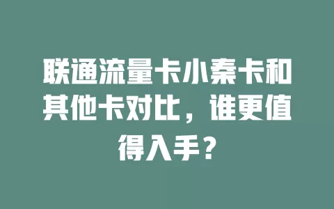 联通流量卡小秦卡和其他卡对比，谁更值得入手？