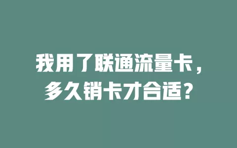 我用了联通流量卡，多久销卡才合适？