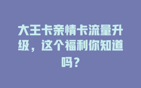 大王卡亲情卡流量升级，这个福利你知道吗？
