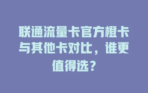 联通流量卡官方橙卡与其他卡对比，谁更值得选？