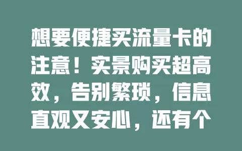 想要便捷买流量卡的注意！实景购买超高效，告别繁琐，信息直观又安心，还有个性化推荐，畅享数字生活