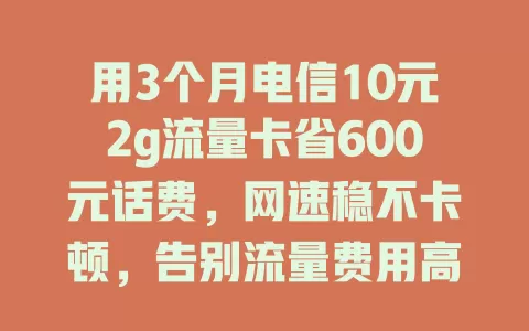 用3个月电信10元2g流量卡省600元话费，网速稳不卡顿，告别流量费用高烦恼！