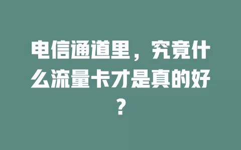 电信通道里，究竟什么流量卡才是真的好？