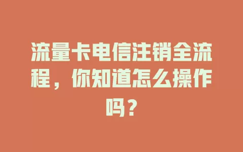 流量卡电信注销全流程，你知道怎么操作吗？