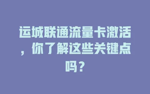 运城联通流量卡激活，你了解这些关键点吗？