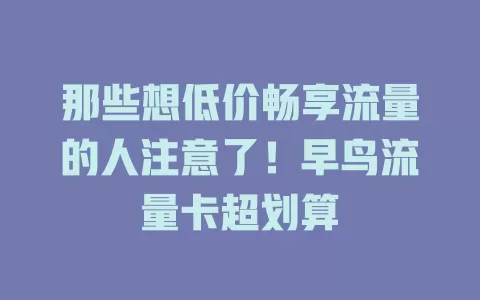 那些想低价畅享流量的人注意了！早鸟流量卡超划算