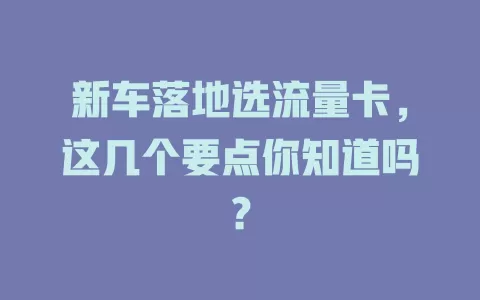 新车落地选流量卡，这几个要点你知道吗？
