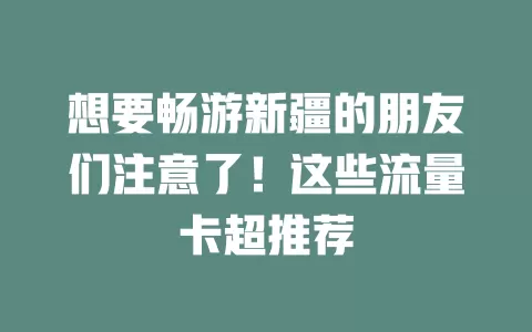 想要畅游新疆的朋友们注意了！这些流量卡超推荐