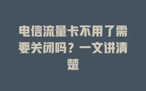 电信流量卡不用了需要关闭吗？一文讲清楚