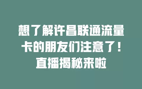 想了解许昌联通流量卡的朋友们注意了！直播揭秘来啦