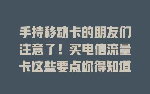 手持移动卡的朋友们注意了！买电信流量卡这些要点你得知道