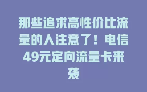 那些追求高性价比流量的人注意了！电信49元定向流量卡来袭