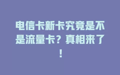 电信卡新卡究竟是不是流量卡？真相来了！