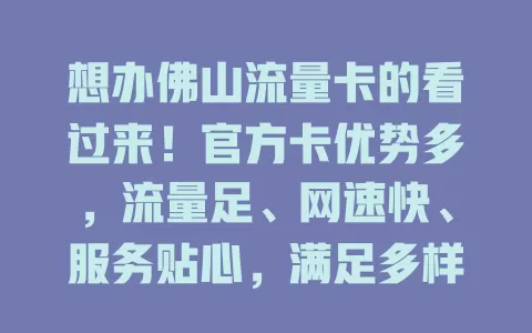 想办佛山流量卡的看过来！官方卡优势多，流量足、网速快、服务贴心，满足多样需求，畅享便捷上网体验