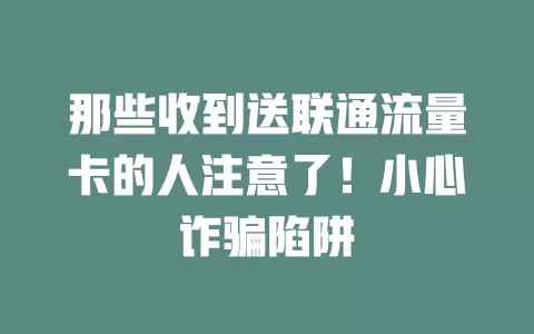 那些收到送联通流量卡的人注意了！小心诈骗陷阱