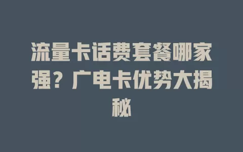 流量卡话费套餐哪家强？广电卡优势大揭秘