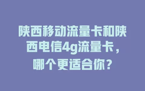 陕西移动流量卡和陕西电信4g流量卡，哪个更适合你？