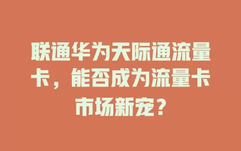 联通华为天际通流量卡，能否成为流量卡市场新宠？