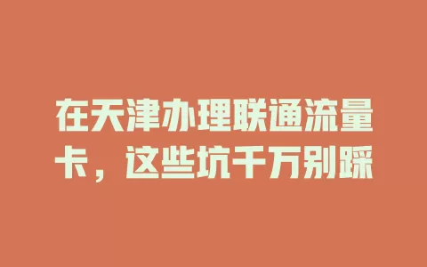 在天津办理联通流量卡，这些坑千万别踩
