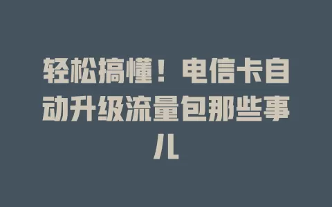 轻松搞懂！电信卡自动升级流量包那些事儿